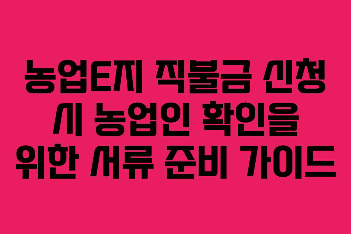 농업E지 직불금 신청 시 농업인 확인을 위한 서류 준비 가이드