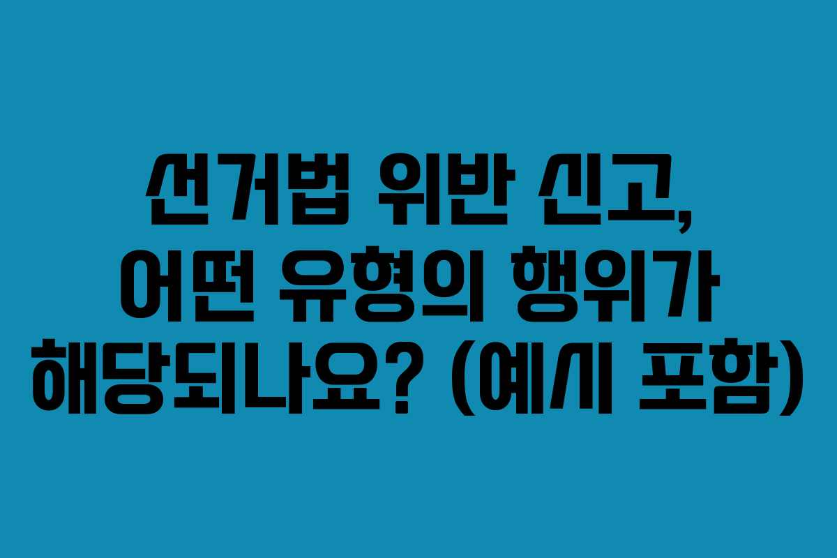 선거법 위반 신고, 어떤 유형의 행위가 해당되나요? (예시 포함)