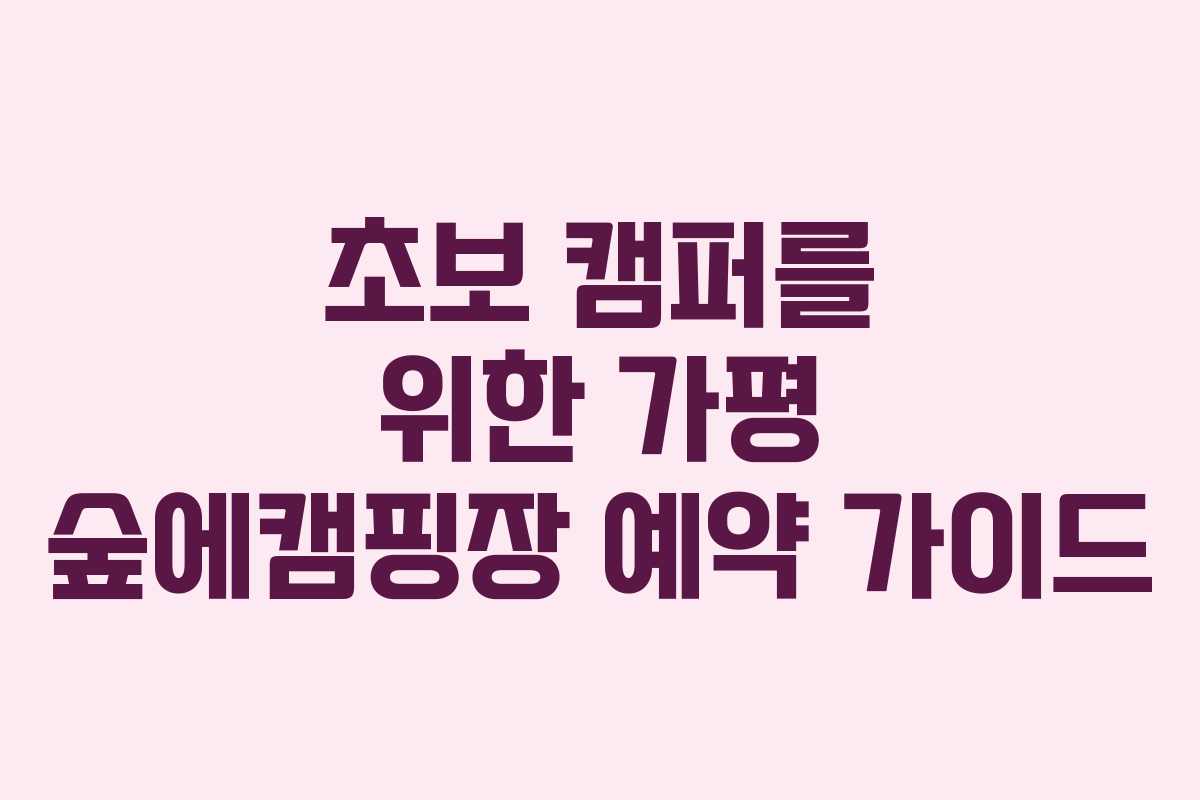초보 캠퍼를 위한 가평 숲에캠핑장 예약 가이드