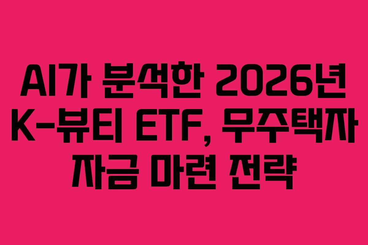 AI가 분석한 2026년 K-뷰티 ETF, 무주택자 자금 마련 전략