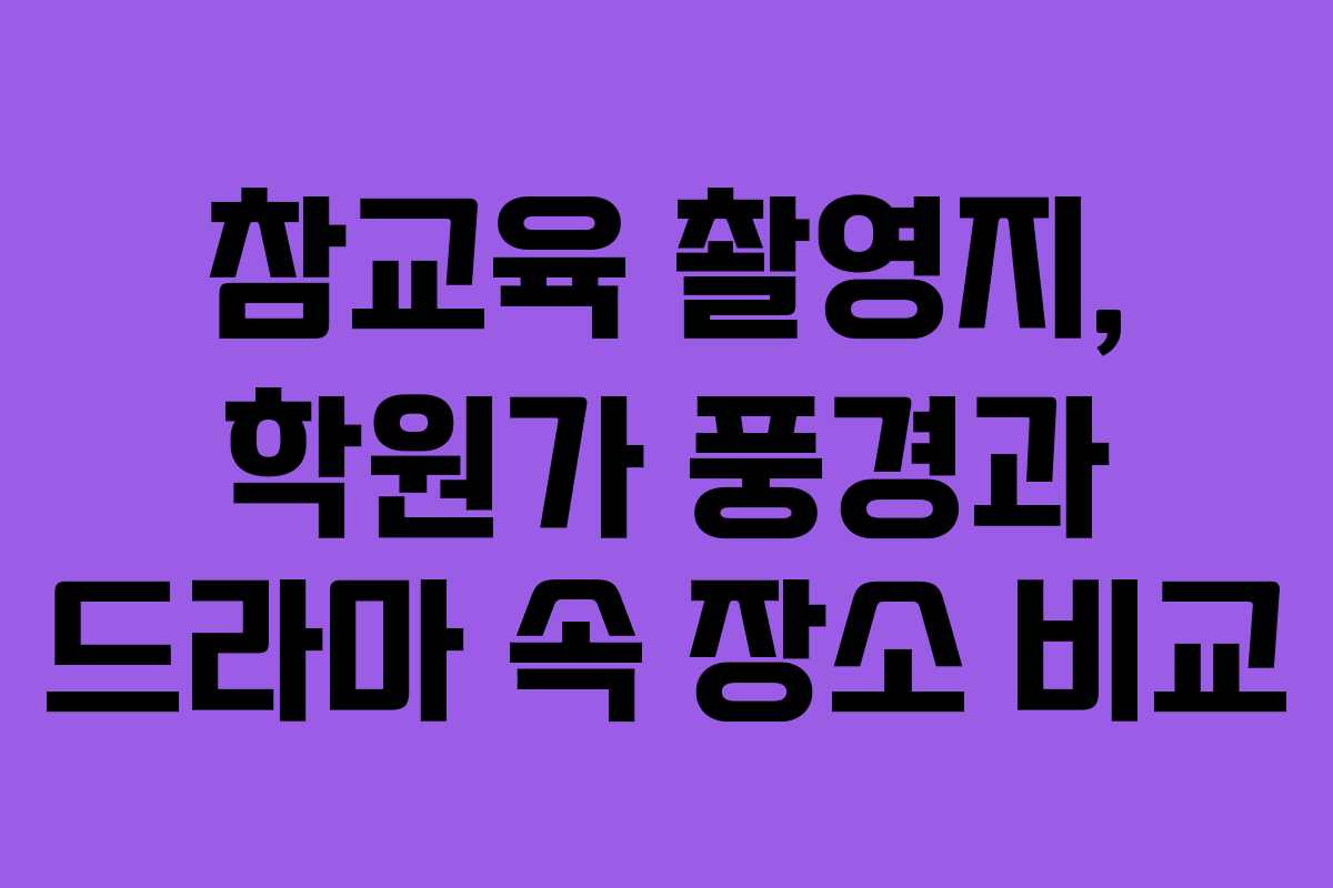 참교육 촬영지, 학원가 풍경과 드라마 속 장소 비교
