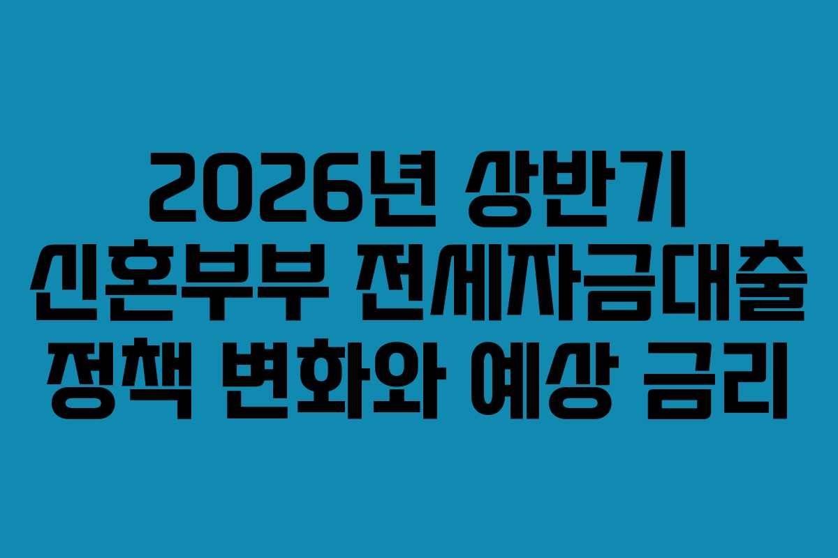 2026년 상반기 신혼부부 전세자금대출 정책 변화와 예상 금리