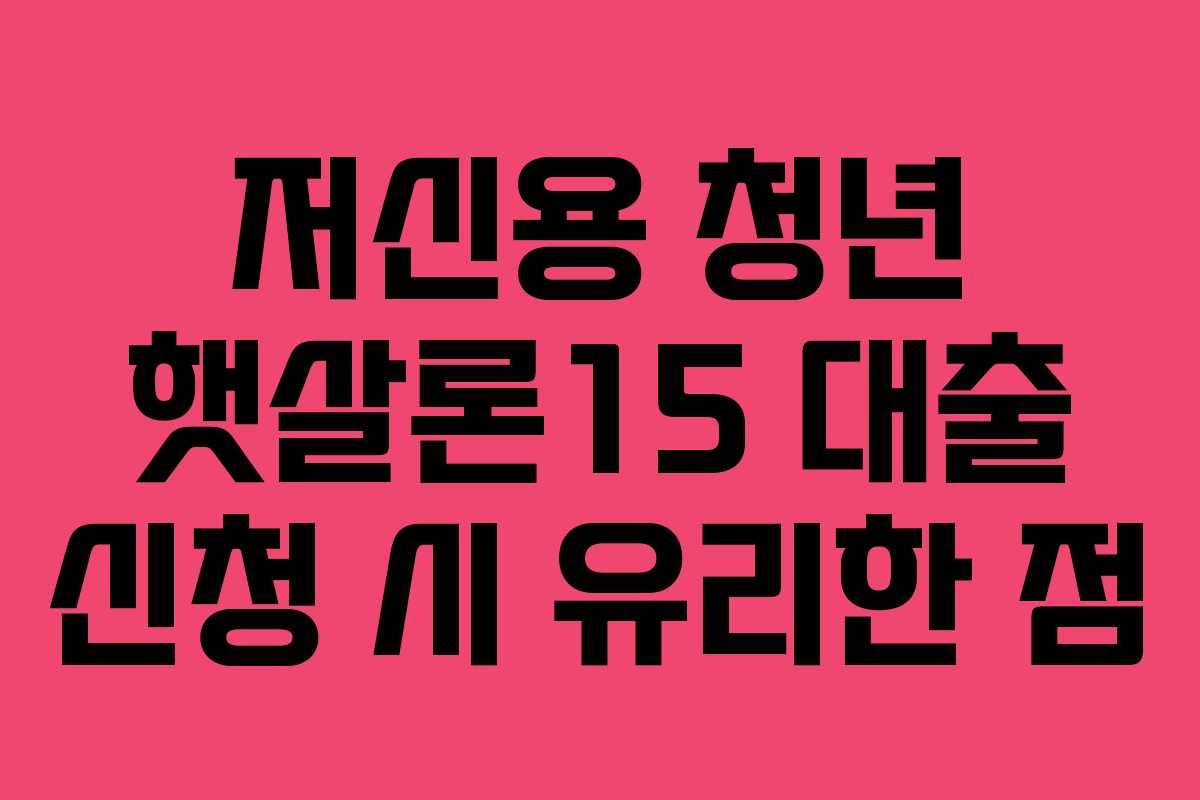 저신용 청년 햇살론15 대출 신청 시 유리한 점