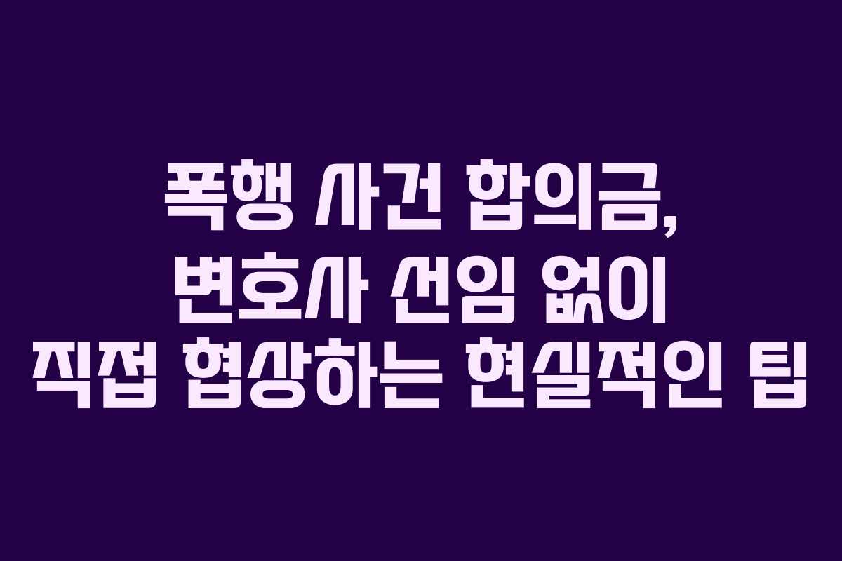 폭행 사건 합의금, 변호사 선임 없이 직접 협상하는 현실적인 팁