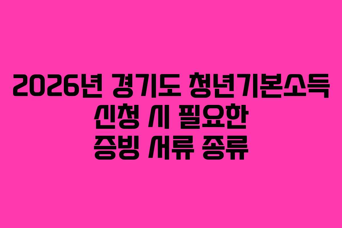 2026년 경기도 청년기본소득 신청 시 필요한 증빙 서류 종류 2026년 경기도 청년기본소득 신청 시 필요한 증빙 서류 종류