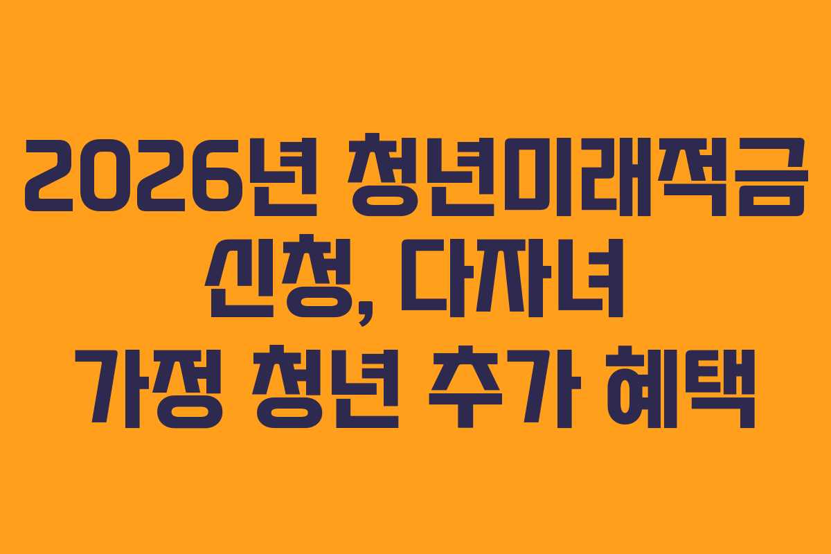2026년 청년미래적금 신청, 다자녀 가정 청년 추가 혜택 2026년 청년미래적금 신청, 다자녀 가정 청년 추가 혜택