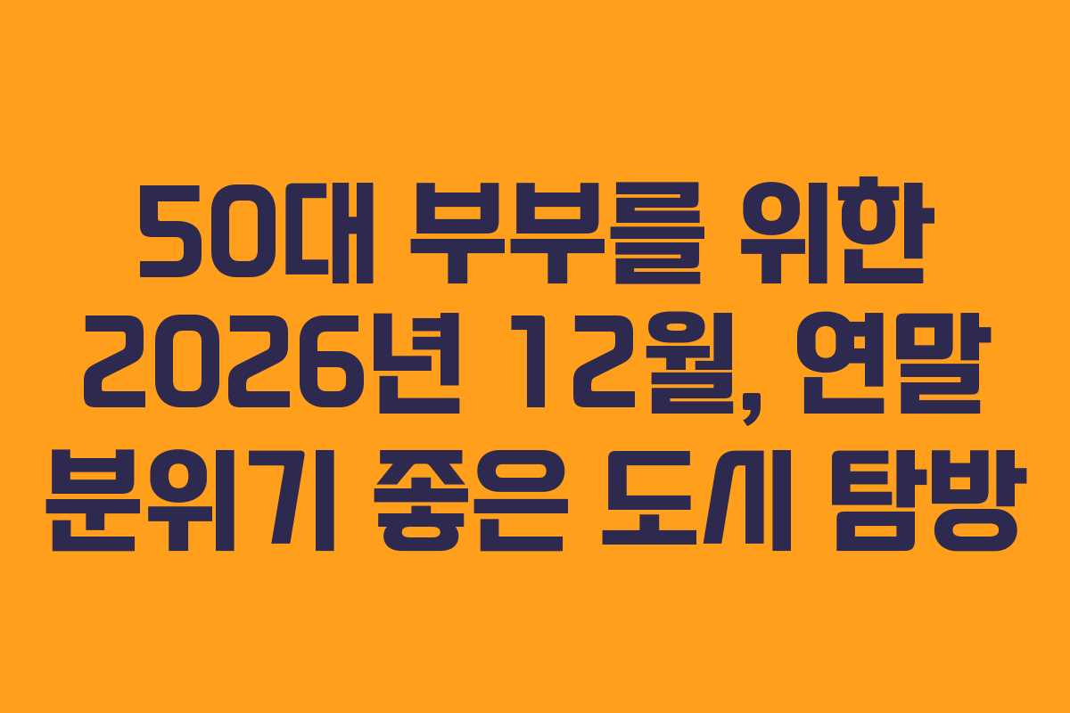 50대 부부를 위한 2026년 12월, 연말 분위기 좋은 도시 탐방
