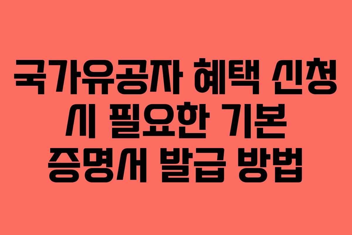 국가유공자 혜택 신청 시 필요한 기본 증명서 발급 방법 국가유공자 혜택 신청 시 필요한 기본 증명서 발급 방법