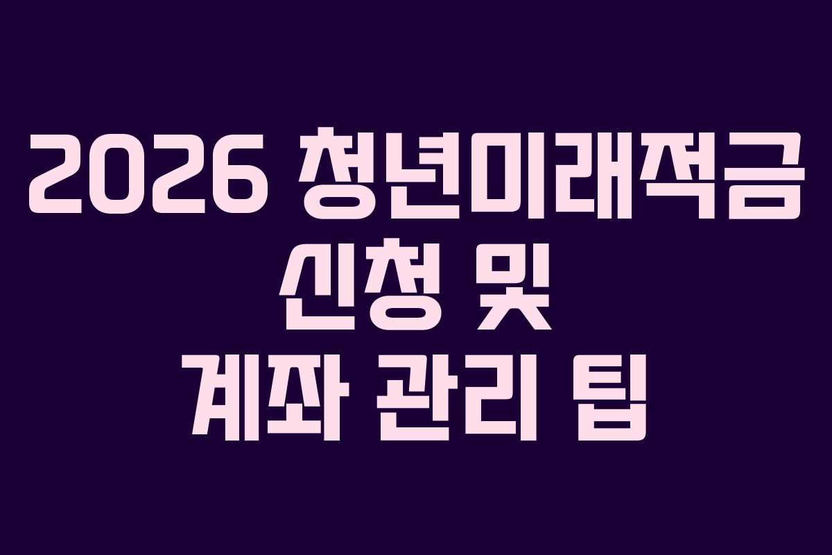 2026 청년미래적금 신청 및 계좌 관리 팁 2026 청년미래적금 신청 및 계좌 관리 팁
