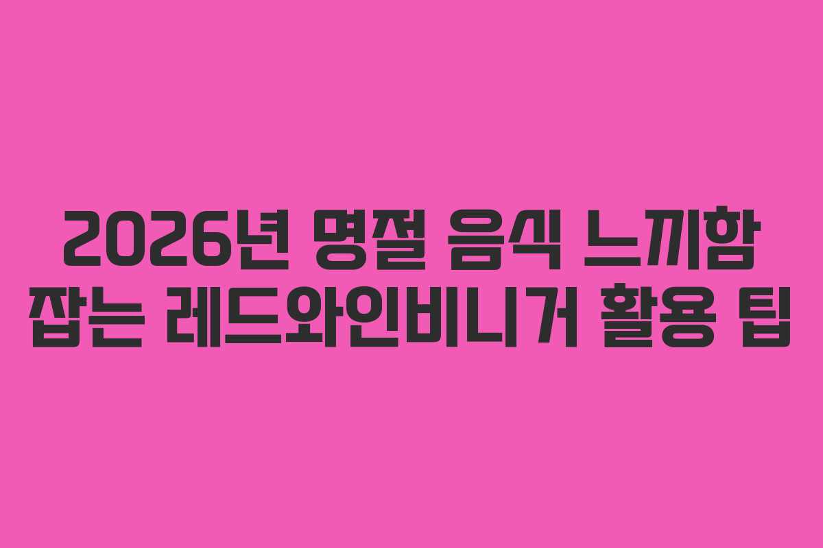 2026년 명절 음식 느끼함 잡는 레드와인비니거 활용 팁 2026년 명절 음식 느끼함 잡는 레드와인비니거 활용 팁