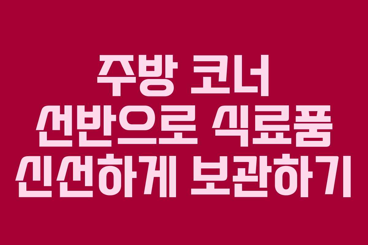 주방 코너 선반으로 식료품 신선하게 보관하기 주방 코너 선반으로 식료품 신선하게 보관하기