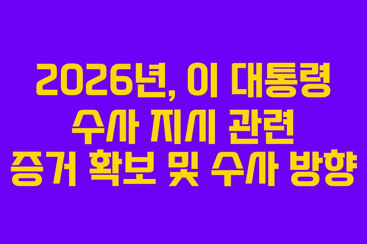 2026년, 이 대통령 수사 지시 관련 증거 확보 및 수사 방향
