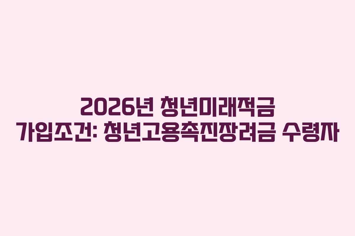 2026년 청년미래적금 가입조건: 청년고용촉진장려금 수령자