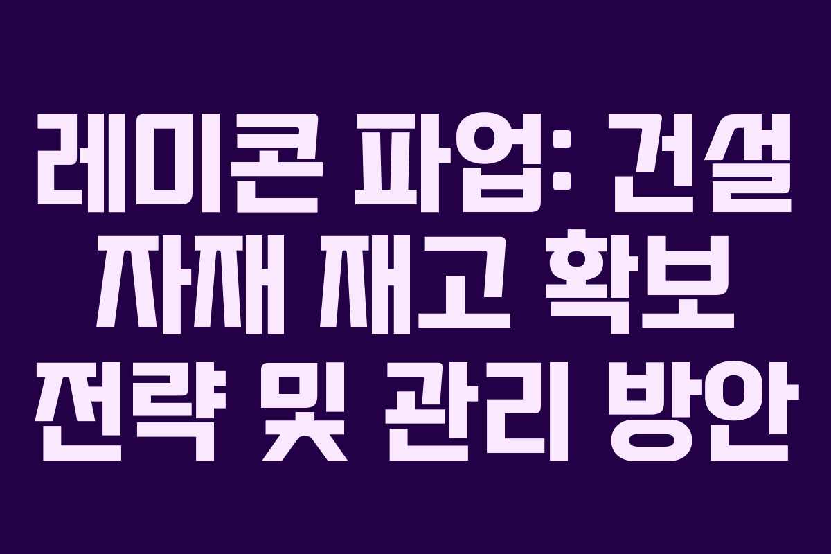 레미콘 파업: 건설 자재 재고 확보 전략 및 관리 방안