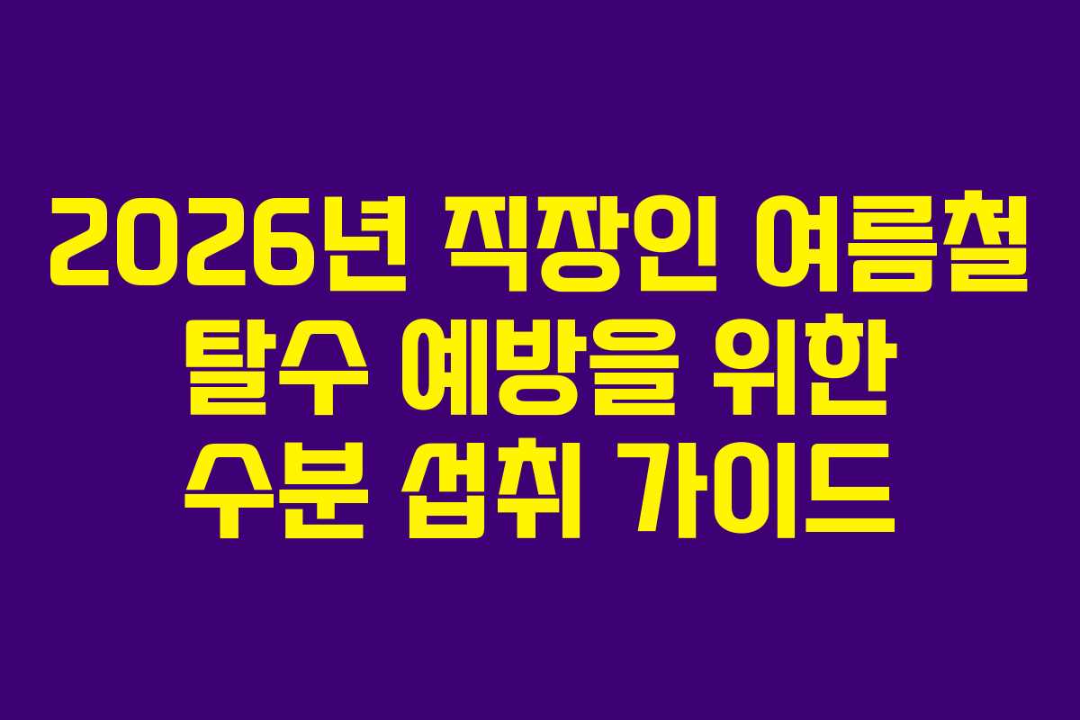 2026년 직장인 여름철 탈수 예방을 위한 수분 섭취 가이드 2026년 직장인 여름철 탈수 예방을 위한 수분 섭취 가이드