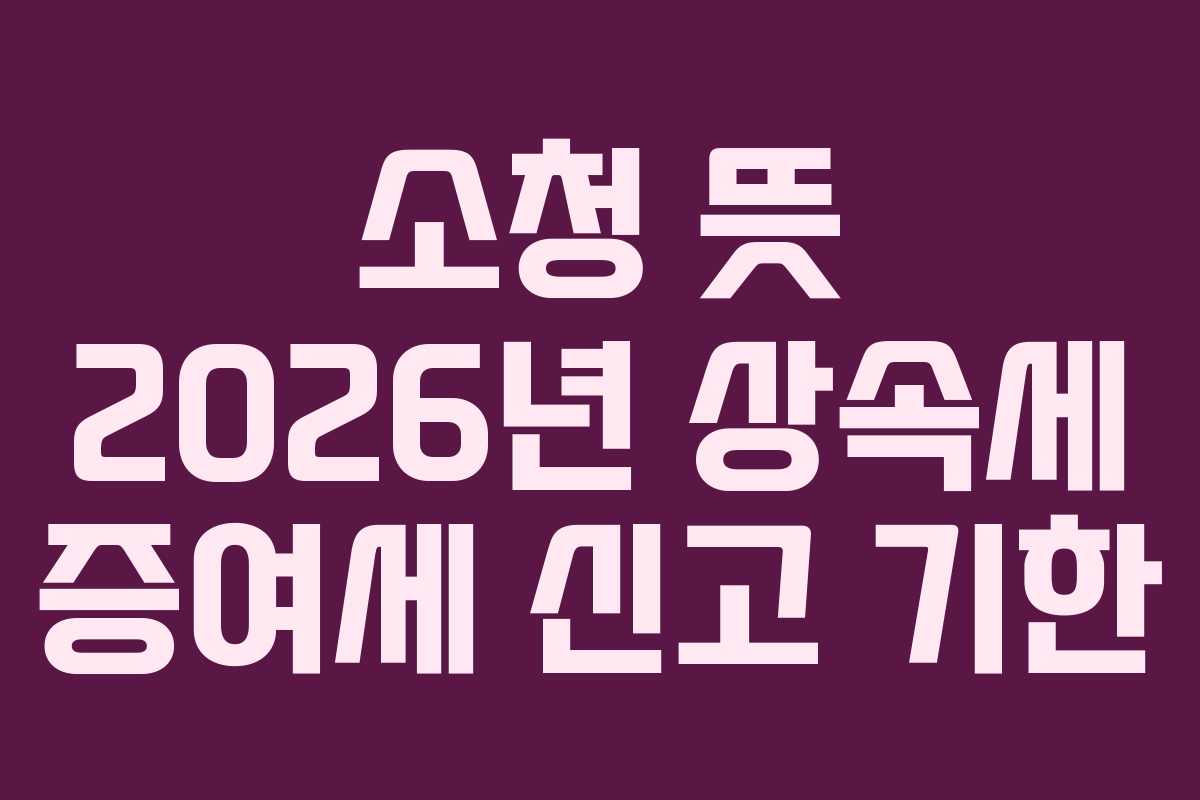 소청 뜻 2026년 상속세 증여세 신고 기한 소청 뜻 2026년 상속세 증여세 신고 기한